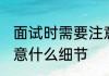 面试时需要注意哪些细节 面试需要注意什么细节