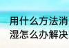 用什么方法消除家里潮湿 家里墙壁潮湿怎么办解决方法