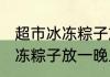 超市冰冻粽子放一晚上会坏吗 超市冰冻粽子放一晚上还能吃吗