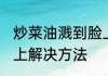 炒菜油溅到脸上怎么办 炒菜油溅到脸上解决方法