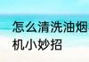 怎么清洗油烟机小妙招 如何清洗油烟机小妙招