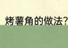 烤薯角的做法?烤箱 烤箱如何烤薯角