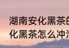 湖南安化黑茶的正确冲泡方法 湖南安化黑茶怎么冲泡