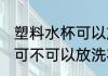 塑料水杯可以放洗衣机里吗 塑料水杯可不可以放洗衣机里