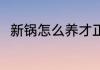 新锅怎么养才正确 新锅可以怎么养