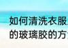 如何清洗衣服上的玻璃胶 清洗衣服上的玻璃胶的方法