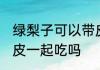 绿梨子可以带皮一起吃吗 绿梨子能带皮一起吃吗