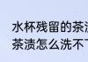 水杯残留的茶渍洗不下去 水杯残留的茶渍怎么洗不下去