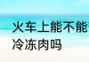 火车上能不能带冷冻肉 火车上可以带冷冻肉吗