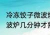 冷冻饺子微波炉蒸多久才能熟 饺子微波炉几分钟才熟