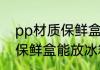 pp材质保鲜盒可以放冰箱吗 pp材质保鲜盒能放冰箱吗