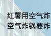 红薯用空气炸锅要炸多长时间 红薯用空气炸锅要炸的时长