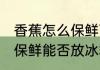 香蕉怎么保鲜可以放冰箱吗 香蕉怎么保鲜能否放冰箱