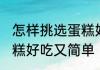 怎样挑选蛋糕好吃又简单 如何挑选蛋糕好吃又简单