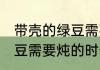 带壳的绿豆需要炖多久能熟 带壳的绿豆需要炖的时长