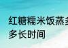 红糖糯米饭蒸多久能熟 红糖糯米饭蒸多长时间