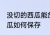 没切的西瓜能放冰箱保鲜吗 没切的西瓜如何保存