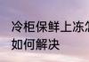 冷柜保鲜上冻怎么解决 冷柜保鲜上冻如何解决