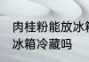 肉桂粉能放冰箱冷藏吗 肉桂粉可以放冰箱冷藏吗