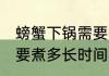 螃蟹下锅需要煮多长时间 螃蟹下锅需要煮多长时间的呢