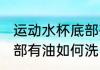 运动水杯底部有油怎么洗 运动水杯底部有油如何洗