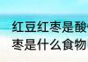 红豆红枣是酸性还是碱性食物 红豆红枣是什么食物呢