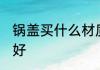 锅盖买什么材质的好 锅盖买啥材质的好