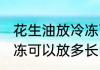 花生油放冷冻可以放多久 花生油放冷冻可以放多长时间