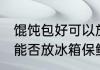 馄饨包好可以放冰箱保鲜吗 馄饨包好能否放冰箱保鲜