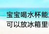 宝宝喝水杯能放冰箱里吗 宝宝喝水杯可以放冰箱里吗