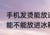 手机发烫能放进冰箱里面吗 手机发烫能不能放进冰箱里面