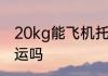 20kg能飞机托运吗 20kg可以飞机托运吗