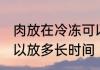 肉放在冷冻可以放多久 肉放在冷冻可以放多长时间