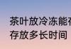 茶叶放冷冻能存放多久 茶叶放冷冻能存放多长时间