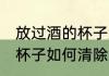 放过酒的杯子怎么清除酒味 放过酒的杯子如何清除酒味