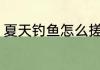 夏天钓鱼怎么搓饵 夏天钓鱼如何搓饵