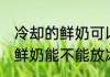 冷却的鲜奶可以放冰箱保鲜吗 冷却的鲜奶能不能放冰箱保鲜