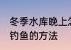 冬季水库晚上怎么钓鱼 冬季水库晚上钓鱼的方法