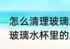 怎么清理玻璃水杯里的水垢 如何清理玻璃水杯里的水垢