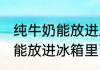 纯牛奶能放进冰箱里面吗 纯牛奶是否能放进冰箱里面