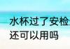 水杯过了安检还能用吗 水杯过了安检还可以用吗