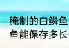 腌制的白鳞鱼能存放多久 腌制的白鳞鱼能保存多长时间