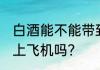 白酒能不能带到伊朗上飞机 白酒能带上飞机吗？