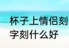 杯子上情侣刻字刻什么字 情侣水杯刻字刻什么好