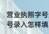 营业执照字号怎么填 申请营业执照字号录入怎样填写