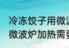 冷冻饺子用微波炉加热多久 冷冻饺子微波炉加热需要多长时间