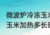 微波炉冷冻玉米加热多久 微波炉冷冻玉米加热多长时间