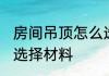 房间吊顶怎么选择材料 房间吊顶如何选择材料