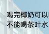 喝完椰奶可以喝茶叶水吗 喝完椰奶能不能喝茶叶水