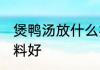 煲鸭汤放什么材料 鸭肉煲汤放什么材料好